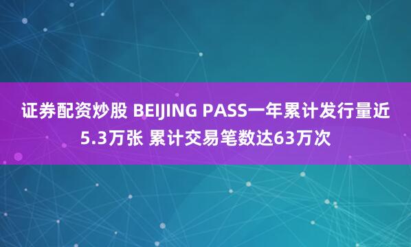 证券配资炒股 BEIJING PASS一年累计发行量近5.3万张 累计交易笔数达63万次