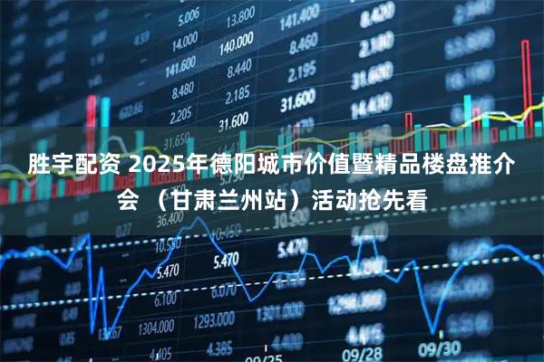 胜宇配资 2025年德阳城市价值暨精品楼盘推介会 （甘肃兰州站）活动抢先看