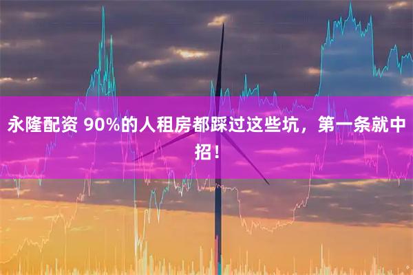 永隆配资 90%的人租房都踩过这些坑，第一条就中招！