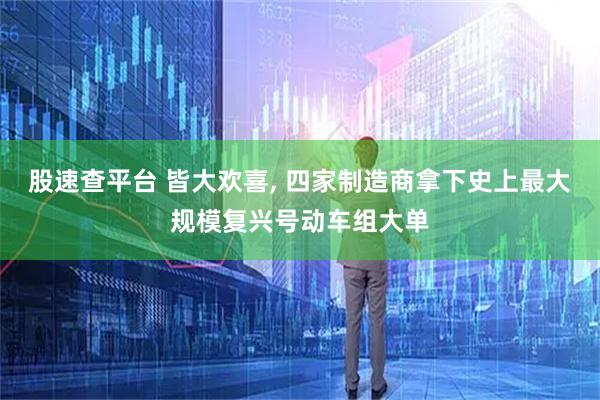 股速查平台 皆大欢喜, 四家制造商拿下史上最大规模复兴号动车组大单