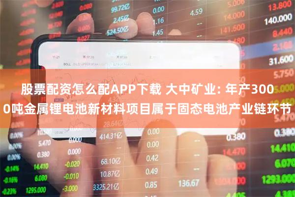 股票配资怎么配APP下载 大中矿业: 年产3000吨金属锂电池新材料项目属于固态电池产业链环节
