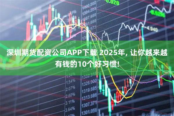深圳期货配资公司APP下载 2025年, 让你越来越有钱的10个好习惯!