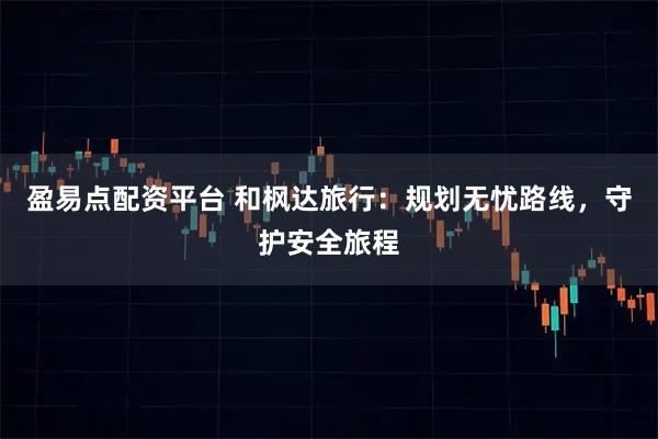 盈易点配资平台 和枫达旅行：规划无忧路线，守护安全旅程
