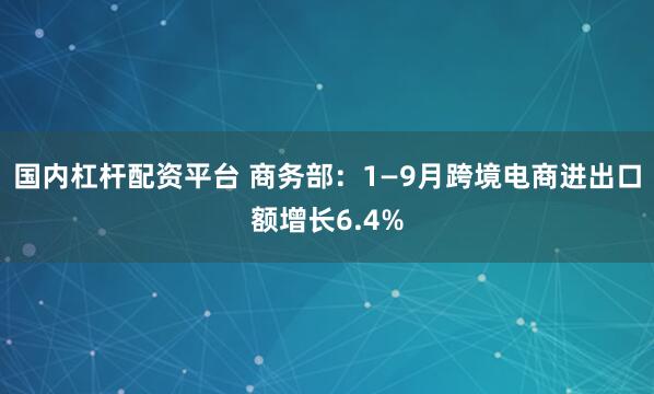 国内杠杆配资平台 商务部：1—9月跨境电商进出口额增长6.4%