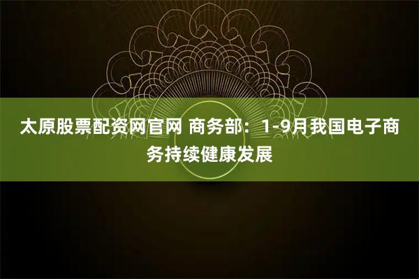太原股票配资网官网 商务部：1-9月我国电子商务持续健康发展