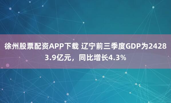 徐州股票配资APP下载 辽宁前三季度GDP为24283.9亿元，同比增长4.3%