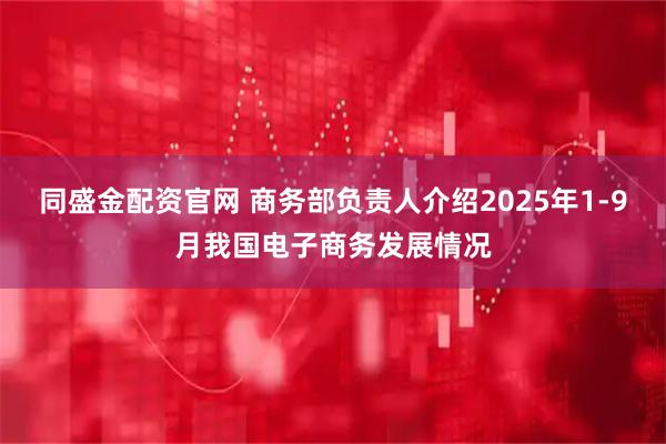 同盛金配资官网 商务部负责人介绍2025年1-9月我国电子商务发展情况
