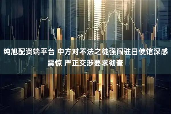 纯旭配资端平台 中方对不法之徒强闯驻日使馆深感震惊 严正交涉要求彻查