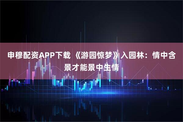 申穆配资APP下载 《游园惊梦》入园林：情中含景才能景中生情