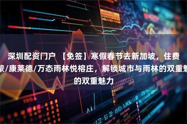 深圳配资门户 【免签】寒假春节去新加坡，住费尔蒙/康莱德/万态雨林悦榕庄，解锁城市与雨林的双重魅力