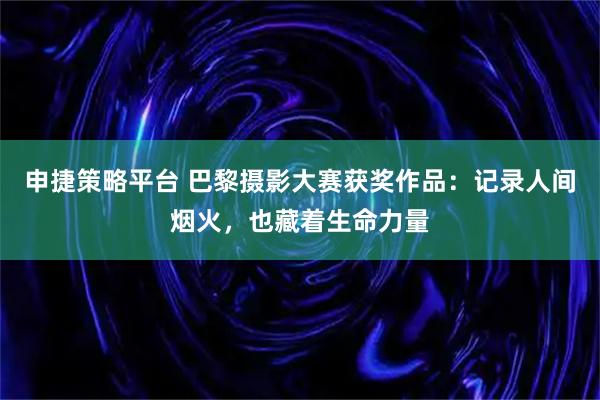申捷策略平台 巴黎摄影大赛获奖作品：记录人间烟火，也藏着生命力量