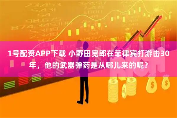 1号配资APP下载 小野田宽郎在菲律宾打游击30年，他的武器弹药是从哪儿来的呢？