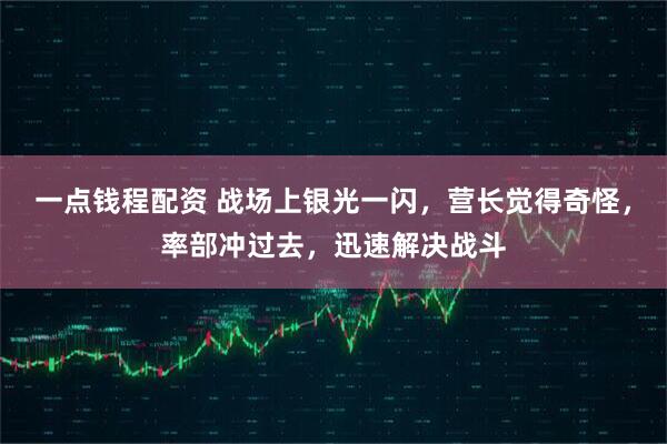 一点钱程配资 战场上银光一闪，营长觉得奇怪，率部冲过去，迅速解决战斗