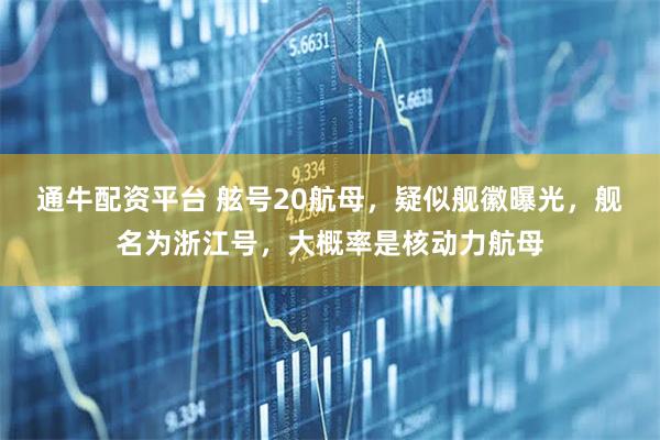 通牛配资平台 舷号20航母，疑似舰徽曝光，舰名为浙江号，大概率是核动力航母