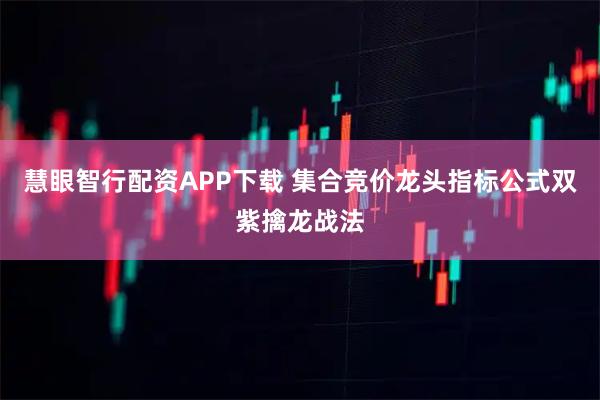 慧眼智行配资APP下载 集合竞价龙头指标公式双紫擒龙战法
