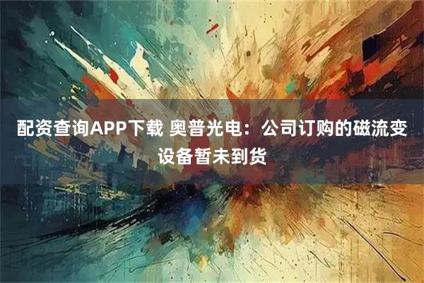 配资查询APP下载 奥普光电：公司订购的磁流变设备暂未到货