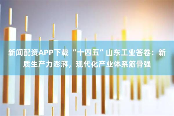 新闻配资APP下载 “十四五”山东工业答卷：新质生产力澎湃，现代化产业体系筋骨强
