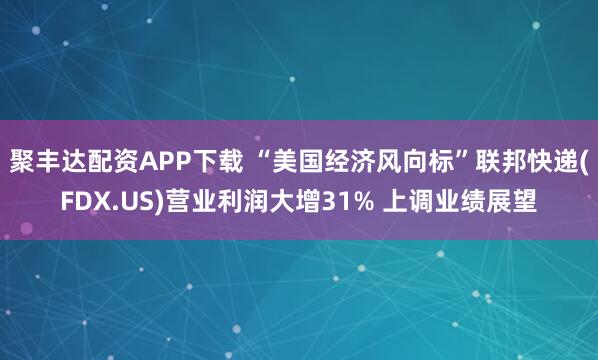 聚丰达配资APP下载 “美国经济风向标”联邦快递(FDX.US)营业利润大增31% 上调业绩展望