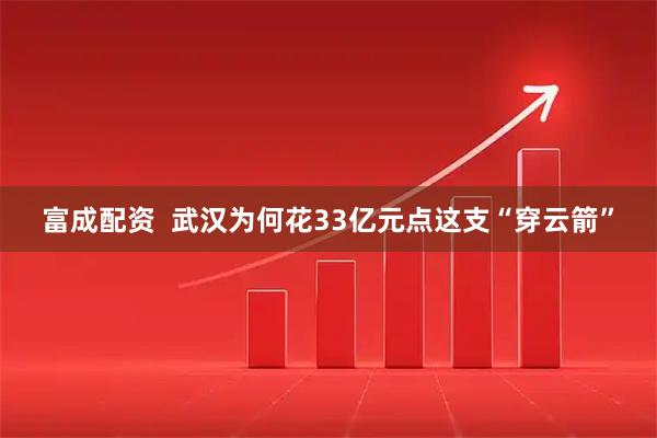 富成配资  武汉为何花33亿元点这支“穿云箭”