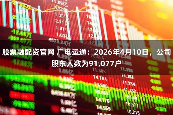 股票融配资官网 广电运通：2026年4月10日，公司股东人数为91,077户