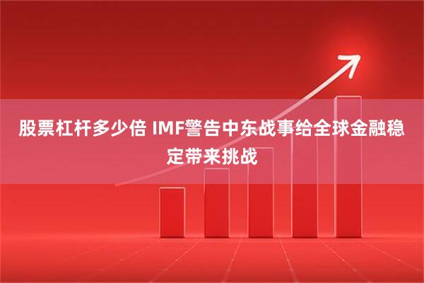 股票杠杆多少倍 IMF警告中东战事给全球金融稳定带来挑战