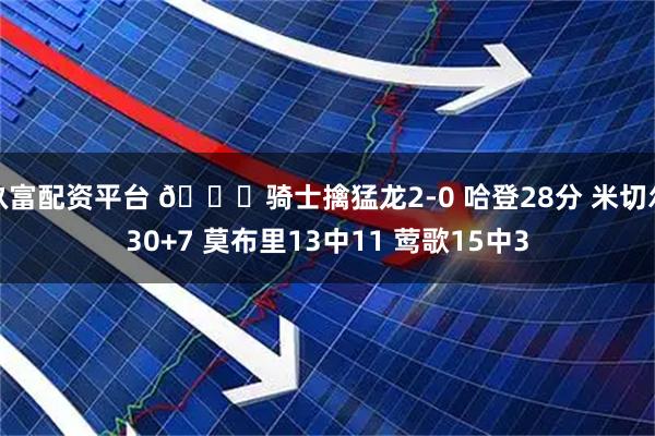 玖富配资平台 🏀骑士擒猛龙2-0 哈登28分 米切尔30+7 莫布里13中11 莺歌15中3