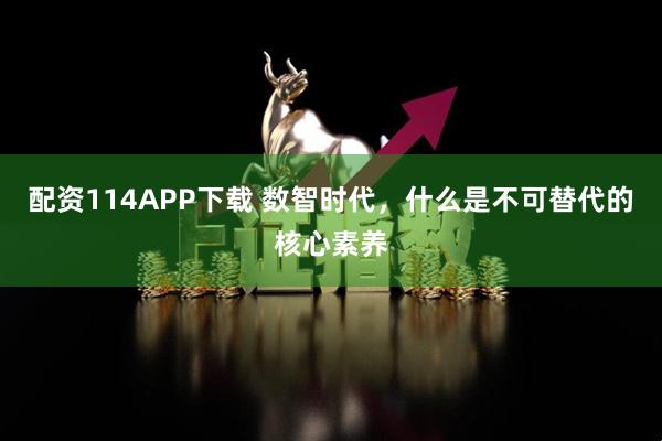 配资114APP下载 数智时代，什么是不可替代的核心素养