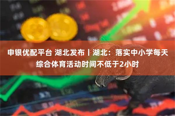申银优配平台 湖北发布丨湖北：落实中小学每天综合体育活动时间不低于2小时
