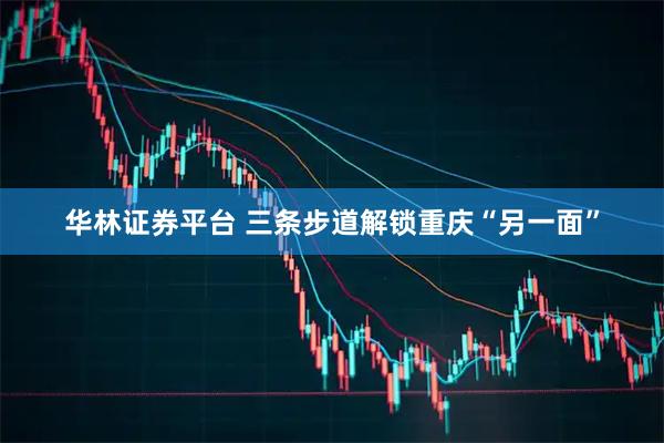 华林证券平台 三条步道解锁重庆“另一面”