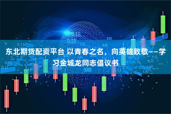 东北期货配资平台 以青春之名，向英雄致敬——学习金城龙同志倡议书