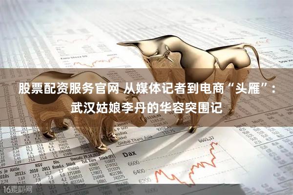 股票配资服务官网 从媒体记者到电商“头雁”：武汉姑娘李丹的华容突围记