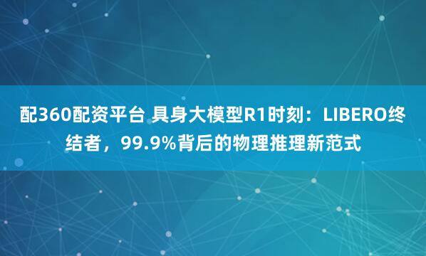 配360配资平台 具身大模型R1时刻：LIBERO终结者，99.9%背后的物理推理新范式