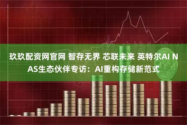 玖玖配资网官网 智存无界 芯联未来 英特尔AI NAS生态伙伴专访：AI重构存储新范式