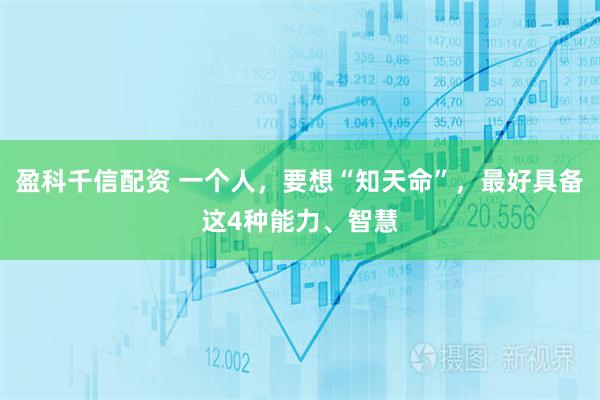 盈科千信配资 一个人，要想“知天命”，最好具备这4种能力、智慧