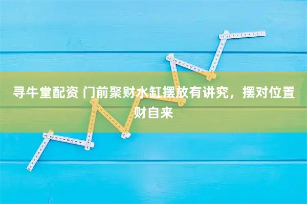 寻牛堂配资 门前聚财水缸摆放有讲究，摆对位置财自来